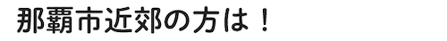 那覇市近郊の方は！